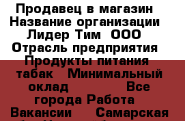 Продавец в магазин › Название организации ­ Лидер Тим, ООО › Отрасль предприятия ­ Продукты питания, табак › Минимальный оклад ­ 22 200 - Все города Работа » Вакансии   . Самарская обл.,Новокуйбышевск г.